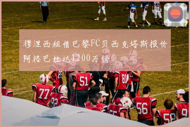 穆涅西租借巴黎FC贝西克塔斯报价阿格巴杜达1200万镑