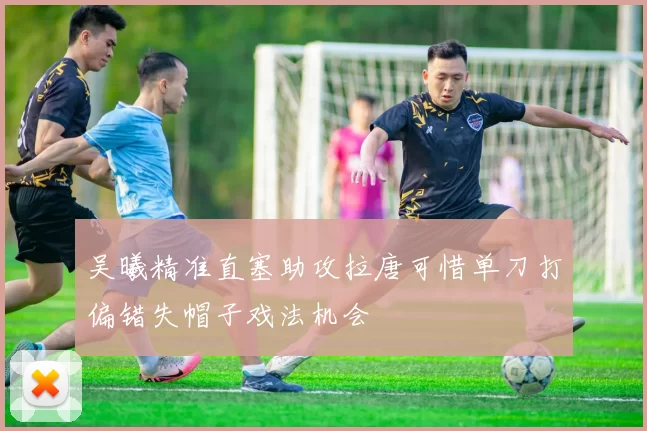 吴曦精准直塞助攻拉唐可惜单刀打偏错失帽子戏法机会