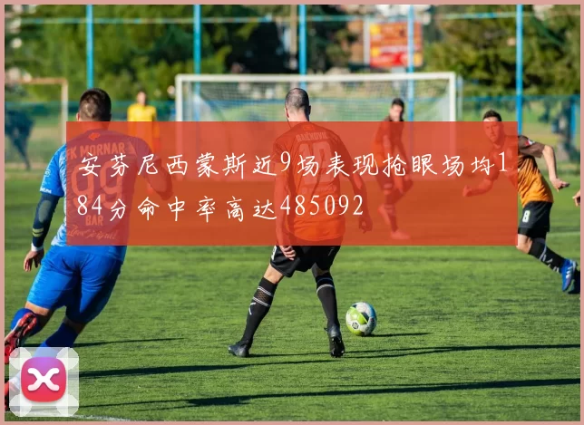 安芬尼西蒙斯近9场表现抢眼场均184分命中率高达485092
