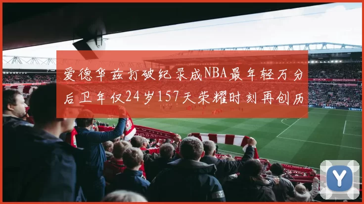 爱德华兹打破纪录成NBA最年轻万分后卫年仅24岁157天荣耀时刻再创历史