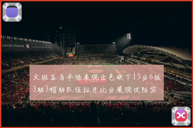 文班亚马半场表现出色砍下13分6板3助3帽助队伍拉开比分展现攻防实力