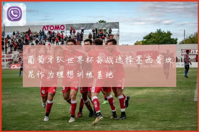 葡萄牙队世界杯备战选择墨西哥坎昆作为理想训练基地