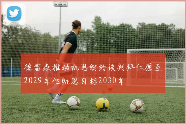 德雷森推动凯恩续约谈判拜仁愿至2029年但凯恩目标2030年