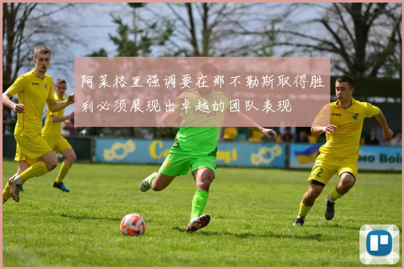 阿莱格里强调要在那不勒斯取得胜利必须展现出卓越的团队表现
