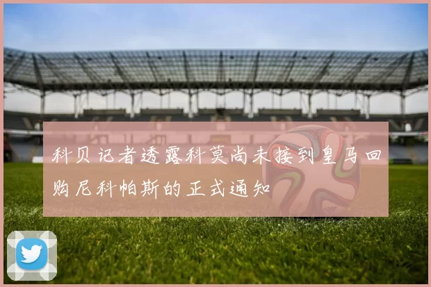 科贝记者透露科莫尚未接到皇马回购尼科帕斯的正式通知