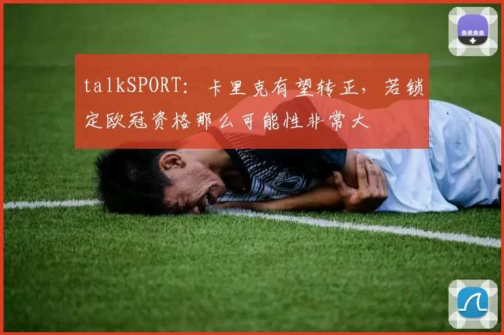 talkSPORT：卡里克有望转正，若锁定欧冠资格那么可能性非常大