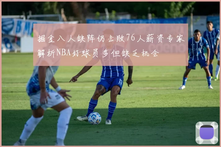 掘金八人缺阵仍击败76人薪资专家解析NBA好球员多但缺乏机会