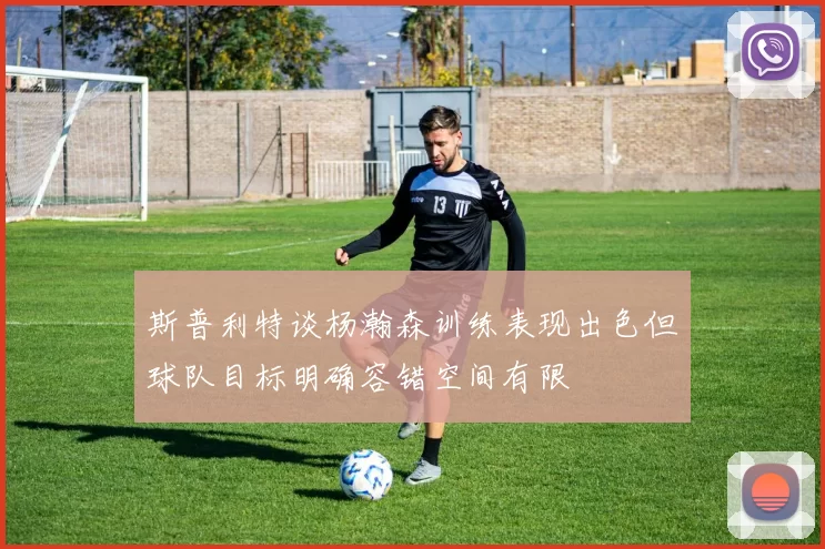 斯普利特谈杨瀚森训练表现出色但球队目标明确容错空间有限