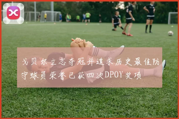 戈贝尔立志夺冠并追求历史最佳防守球员荣誉已获四次DPOY奖项