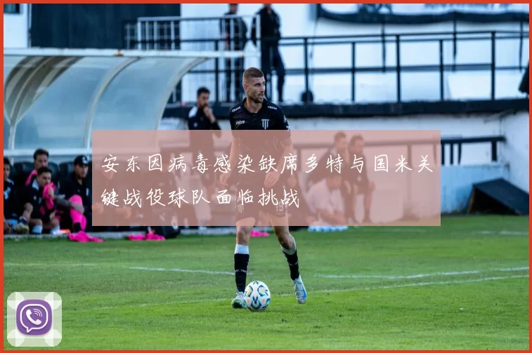 安东因病毒感染缺席多特与国米关键战役球队面临挑战