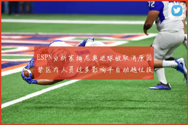 ESPN分析塞梅尼奥进球被取消原因禁区内人员过多影响半自动越位技术使用
