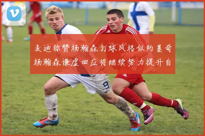 麦迪称赞杨瀚森打球风格似约基奇杨瀚森谦虚回应将继续努力提升自己