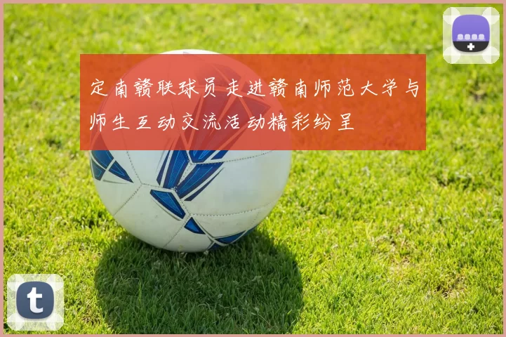 定南赣联球员走进赣南师范大学与师生互动交流活动精彩纷呈