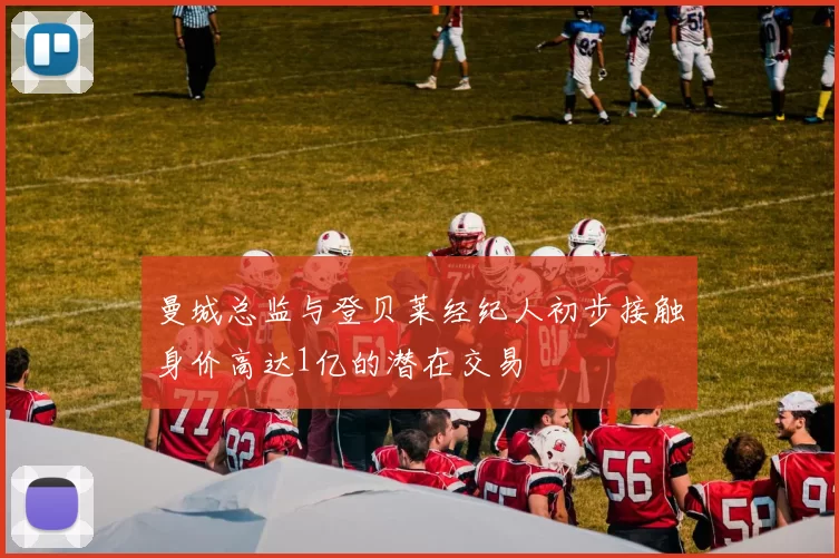 曼城总监与登贝莱经纪人初步接触身价高达1亿的潜在交易