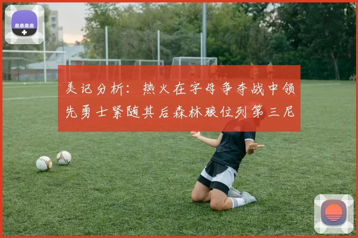 美记分析：热火在字母争夺战中领先勇士紧随其后森林狼位列第三尼克斯处于最后位置