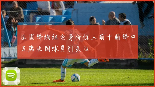 法国锋线组合身价惊人前十前锋中五席法国球员引关注