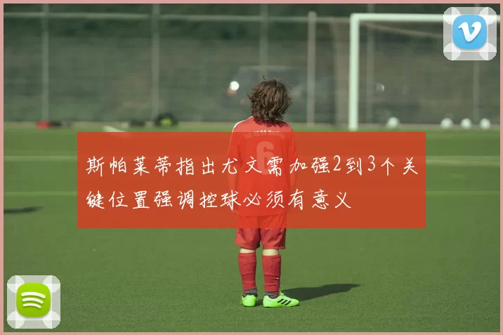斯帕莱蒂指出尤文需加强2到3个关键位置强调控球必须有意义