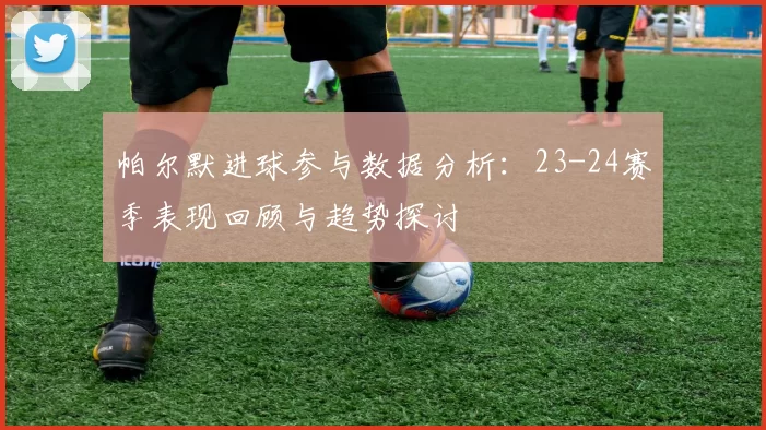 帕尔默进球参与数据分析：23-24赛季表现回顾与趋势探讨