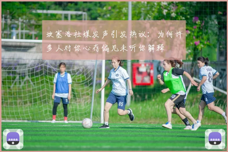 坎塞洛社媒发声引发热议：为何许多人对你心存偏见未听你解释